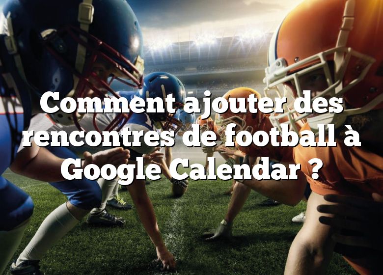 Comment ajouter des rencontres de football à Google Calendar ?